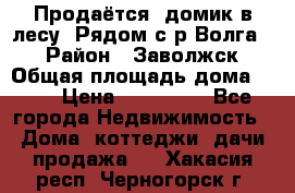 Продаётся  домик в лесу. Рядом с р.Волга.  › Район ­ Заволжск › Общая площадь дома ­ 69 › Цена ­ 200 000 - Все города Недвижимость » Дома, коттеджи, дачи продажа   . Хакасия респ.,Черногорск г.